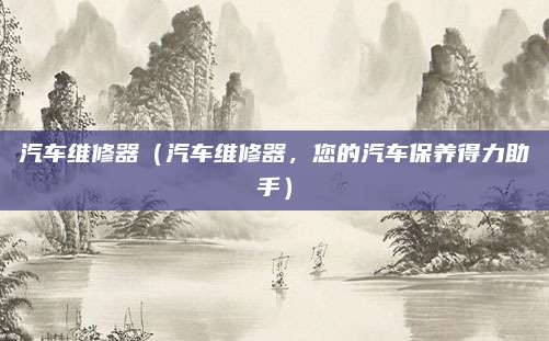 汽车维修器(汽车维修器,您的汽车保养得力助手)