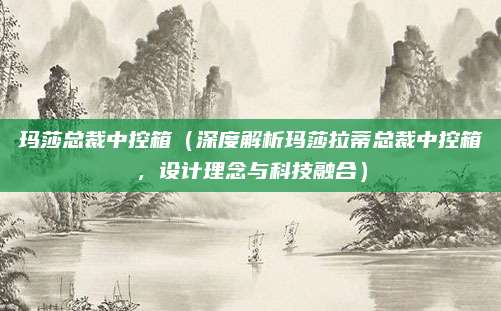 玛莎总裁中控箱(深度解析玛莎拉蒂总裁中控箱,设计理念与科技融合)