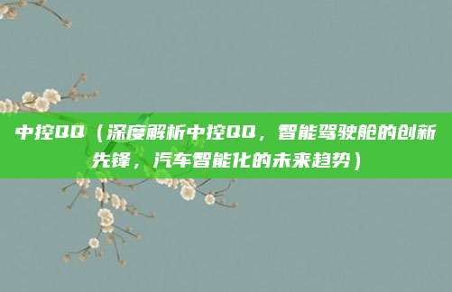 中控QQ（深度解析中控QQ，智能驾驶舱的创新先锋，汽车智能化的未来趋势）