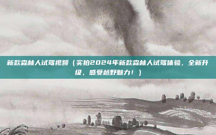 新款森林人试驾视频(实拍2024年新款森林人试驾体验,全新升级,感受越野魅力!)