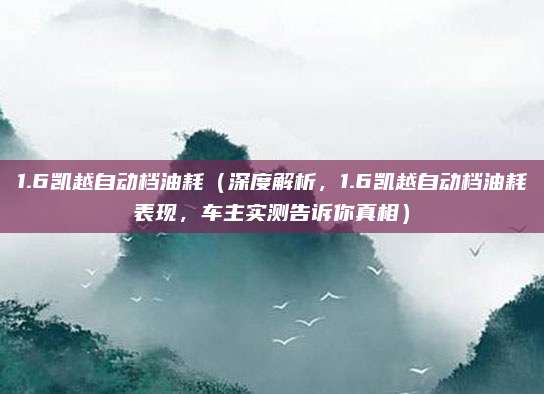 1.6凯越自动档油耗(深度解析,1.6凯越自动档油耗表现,车主实测告诉你真相)
