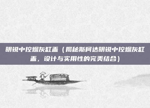 明锐中控烟灰缸盖(揭秘斯柯达明锐中控烟灰缸盖,设计与实用性的完美结合)