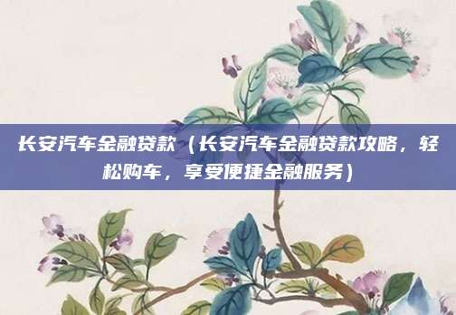 长安汽车金融贷款（长安汽车金融贷款攻略，轻松购车，享受便捷金融服务）