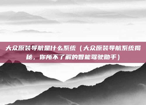 大众原装导航是什么系统（大众原装导航系统揭秘，你所不了解的智能驾驶助手）