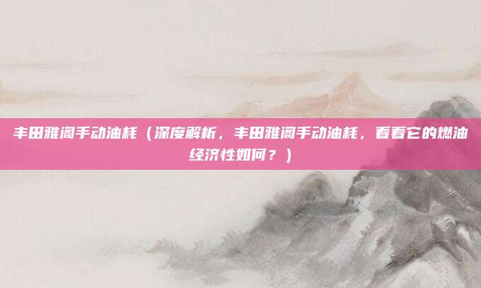丰田雅阁手动油耗(深度解析,丰田雅阁手动油耗,看看它的燃油经济性如何?)