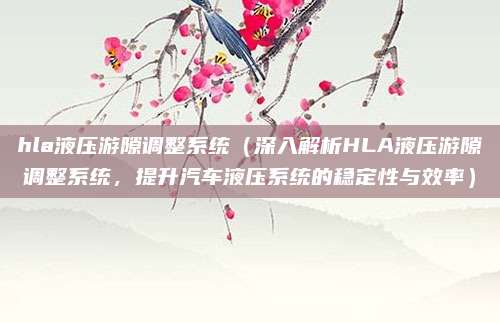hla液压游隙调整系统（深入解析HLA液压游隙调整系统，提升汽车液压系统的稳定性与效率）