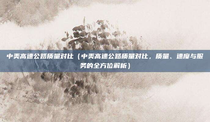 中美高速公路质量对比（中美高速公路质量对比，质量、速度与服务的全方位解析）