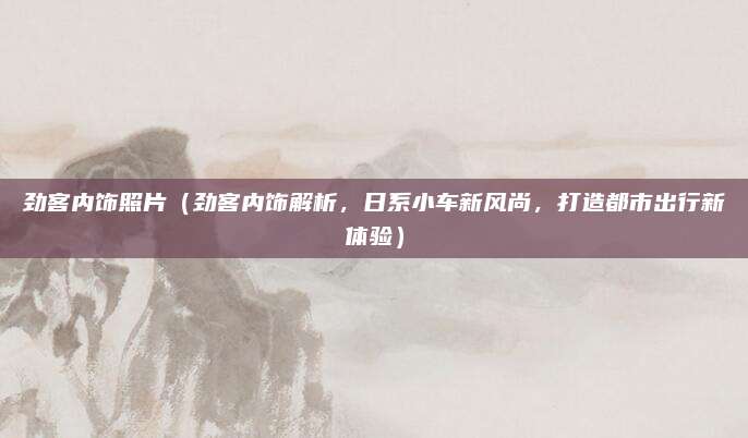 劲客内饰照片(劲客内饰解析,日系小车新风尚,打造都市出行新体验)