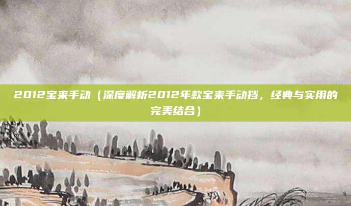 2012宝来手动(深度解析2012年款宝来手动挡,经典与实用的完美结合)