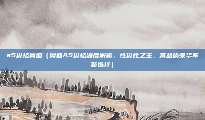 a5价格奥迪(奥迪A5价格深度解析,性价比之王,高品质豪华车新选择)