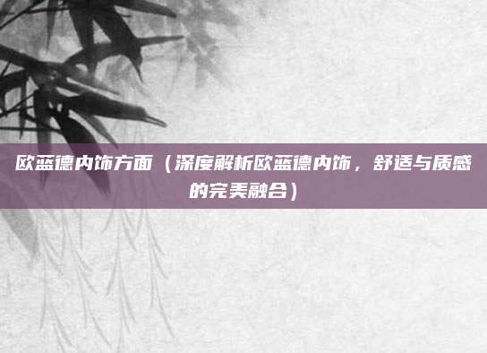 欧蓝德内饰方面（深度解析欧蓝德内饰，舒适与质感的完美融合）