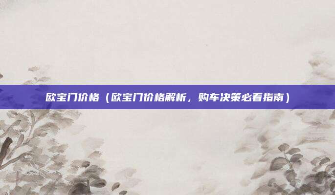 欧宝门价格(欧宝门价格解析,购车决策必看指南)