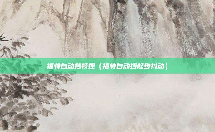 福特自动挡顿挫（福特自动挡起步抖动）
