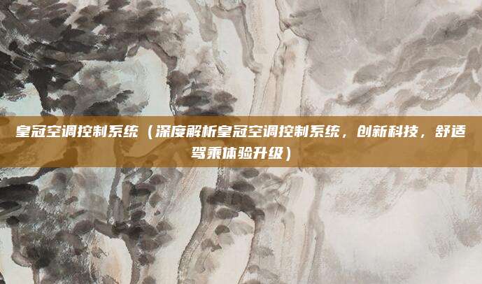 皇冠空调控制系统(深度解析皇冠空调控制系统,创新科技,舒适驾乘体验升级)