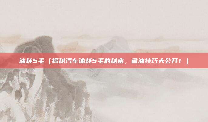 油耗5毛(揭秘汽车油耗5毛的秘密,省油技巧大公开!)