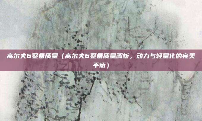 高尔夫6整备质量(高尔夫6整备质量解析,动力与轻量化的完美平衡)