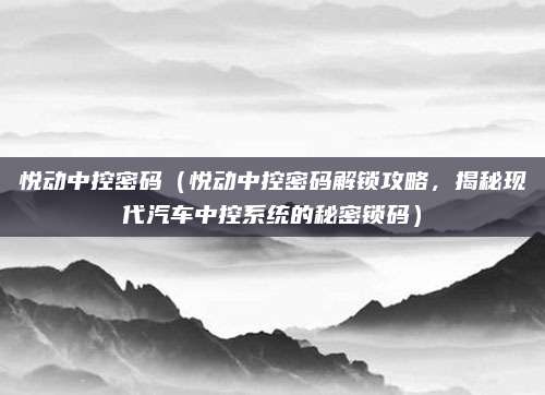 悦动中控密码（悦动中控密码解锁攻略，揭秘现代汽车中控系统的秘密锁码）