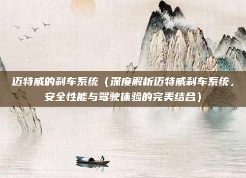 迈特威的刹车系统(深度解析迈特威刹车系统,安全性能与驾驶体验的完美结合)