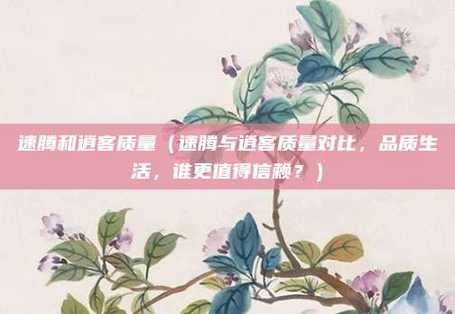 速腾和逍客质量（速腾与逍客质量对比，品质生活，谁更值得信赖？）