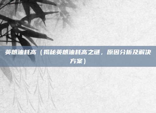 英朗油耗高(揭秘英朗油耗高之谜,原因分析及解决方案)