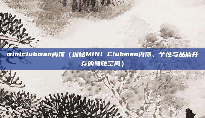 miniclubman内饰(探秘MINI Clubman内饰,个性与品质并存的驾驶空间)