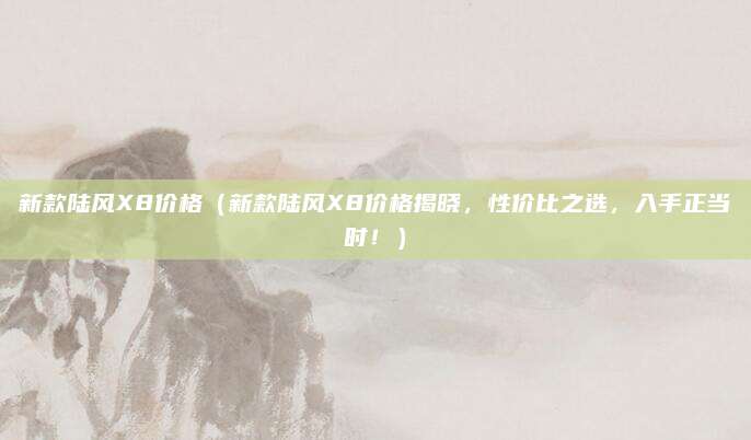 新款陆风X8价格(新款陆风X8价格揭晓,性价比之选,入手正当时!)