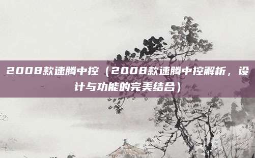 2008款速腾中控（2008款速腾中控解析，设计与功能的完美结合）