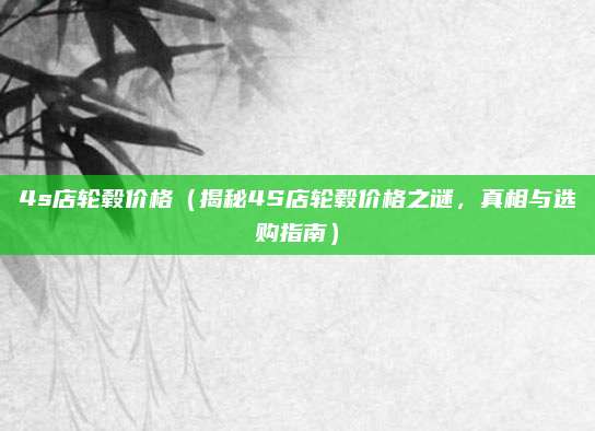 4s店轮毂价格（揭秘4S店轮毂价格之谜，真相与选购指南）