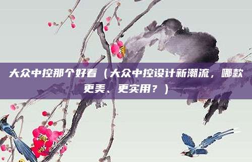 大众中控那个好看(大众中控设计新潮流,哪款更美、更实用?)