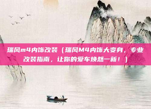 瑞风m4内饰改装(瑞风M4内饰大变身,专业改装指南,让你的爱车焕然一新!)