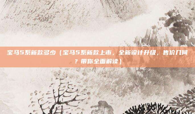 宝马5系新款多少(宝马5系新款上市,全新设计升级,售价几何?带你全面解读)
