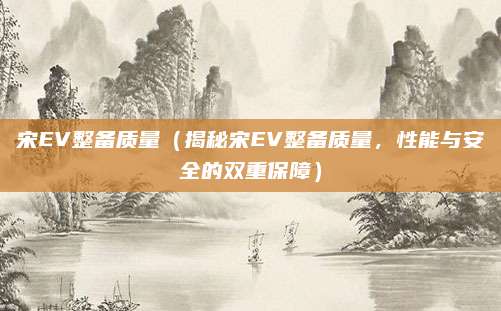 宋EV整备质量(揭秘宋EV整备质量,性能与安全的双重保障)