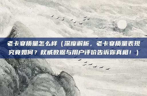 老卡宴质量怎么样(深度解析,老卡宴质量表现究竟如何?权威数据与用户评价告诉你真相!)