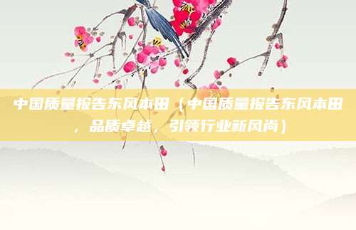 中国质量报告东风本田(中国质量报告东风本田,品质卓越,引领行业新风尚)