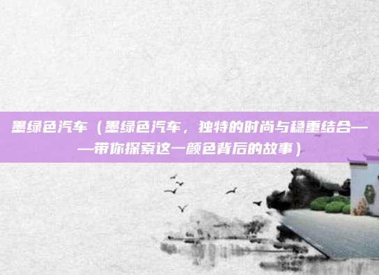 墨绿色汽车(墨绿色汽车,独特的时尚与稳重结合——带你探索这一颜色背后的故事)