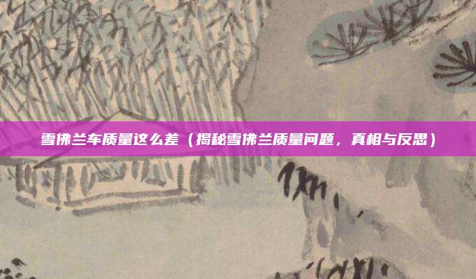 雪佛兰车质量这么差（揭秘雪佛兰质量问题，真相与反思）