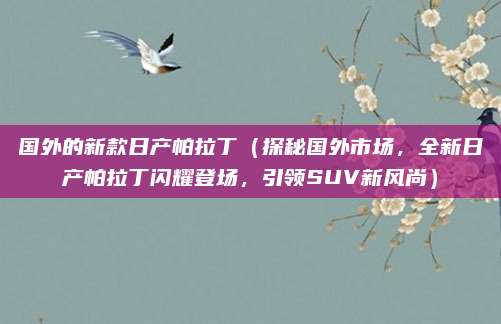 国外的新款日产帕拉丁(探秘国外市场,全新日产帕拉丁闪耀登场,引领SUV新风尚)