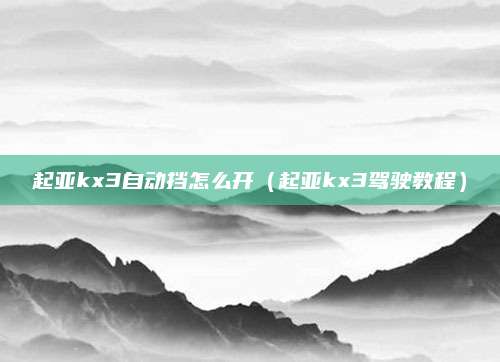 起亚kx3自动挡怎么开(起亚kx3驾驶教程)