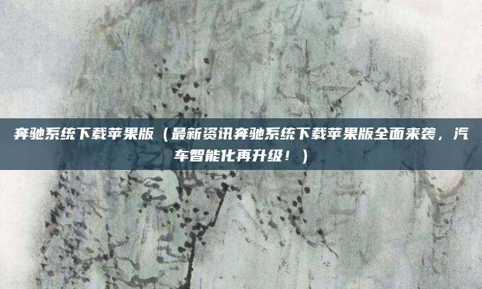 奔驰系统下载苹果版(最新资讯奔驰系统下载苹果版全面来袭,汽车智能化再升级!)