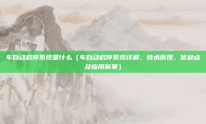 车自动启停系统是什么(车自动启停系统详解,技术原理、优缺点及应用前景)