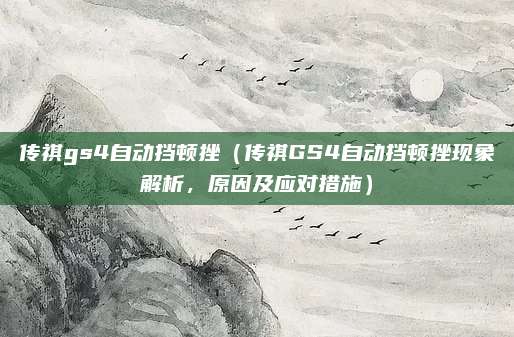 传祺gs4自动挡顿挫(传祺GS4自动挡顿挫现象解析,原因及应对措施)