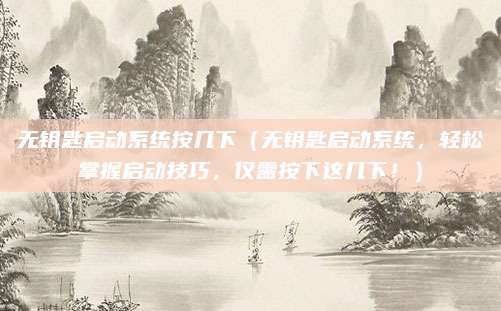 无钥匙启动系统按几下(无钥匙启动系统,轻松掌握启动技巧,仅需按下这几下!)