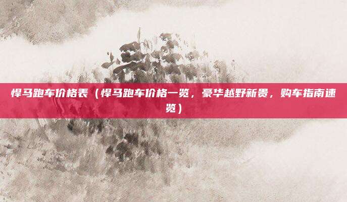 悍马跑车价格表(悍马跑车价格一览,豪华越野新贵,购车指南速览)