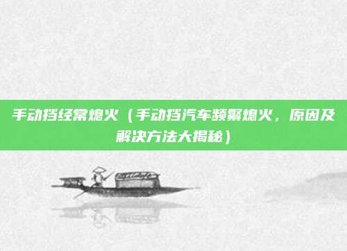 手动挡经常熄火(手动挡汽车频繁熄火,原因及解决方法大揭秘)