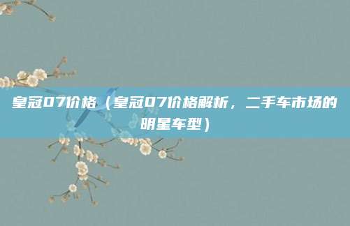 皇冠07价格（皇冠07价格解析，二手车市场的明星车型）