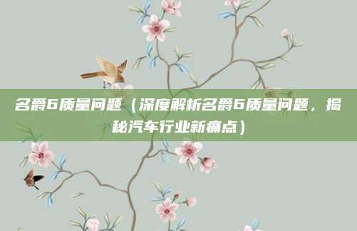 名爵6质量问题（深度解析名爵6质量问题，揭秘汽车行业新痛点）