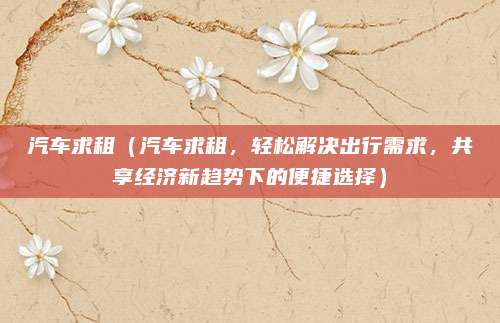 汽车求租（汽车求租，轻松解决出行需求，共享经济新趋势下的便捷选择）