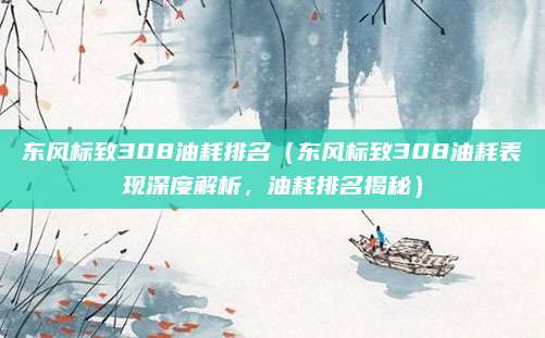 东风标致308油耗排名(东风标致308油耗表现深度解析,油耗排名揭秘)
