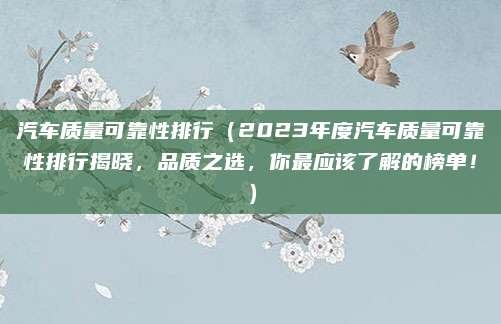 汽车质量可靠性排行（2023年度汽车质量可靠性排行揭晓，品质之选，你最应该了解的榜单！）