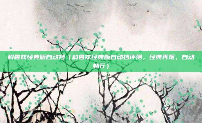 科鲁兹经典版自动挡(科鲁兹经典版自动挡评测,经典再现,自动畅行)